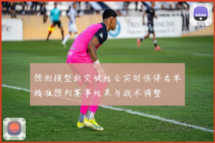 预测模型新突破结合实时伤停名单精准预判赛事结果与战术调整